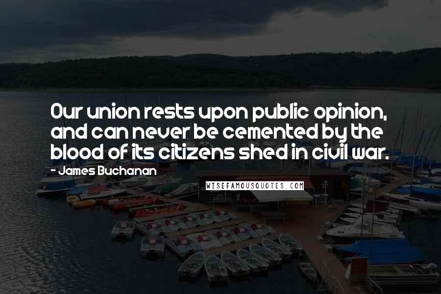 James Buchanan Quotes: Our union rests upon public opinion, and can never be cemented by the blood of its citizens shed in civil war.