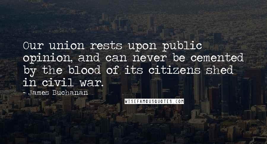 James Buchanan Quotes: Our union rests upon public opinion, and can never be cemented by the blood of its citizens shed in civil war.