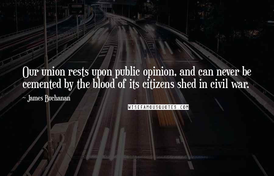 James Buchanan Quotes: Our union rests upon public opinion, and can never be cemented by the blood of its citizens shed in civil war.