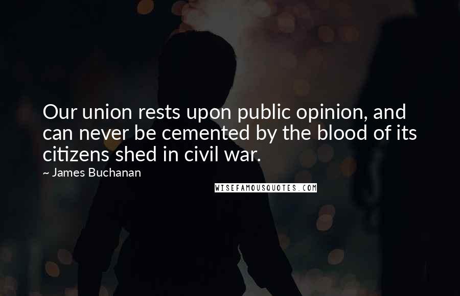 James Buchanan Quotes: Our union rests upon public opinion, and can never be cemented by the blood of its citizens shed in civil war.