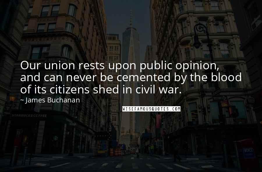 James Buchanan Quotes: Our union rests upon public opinion, and can never be cemented by the blood of its citizens shed in civil war.