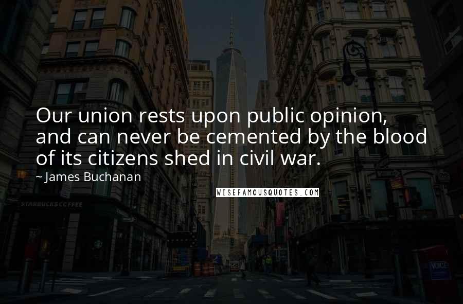 James Buchanan Quotes: Our union rests upon public opinion, and can never be cemented by the blood of its citizens shed in civil war.