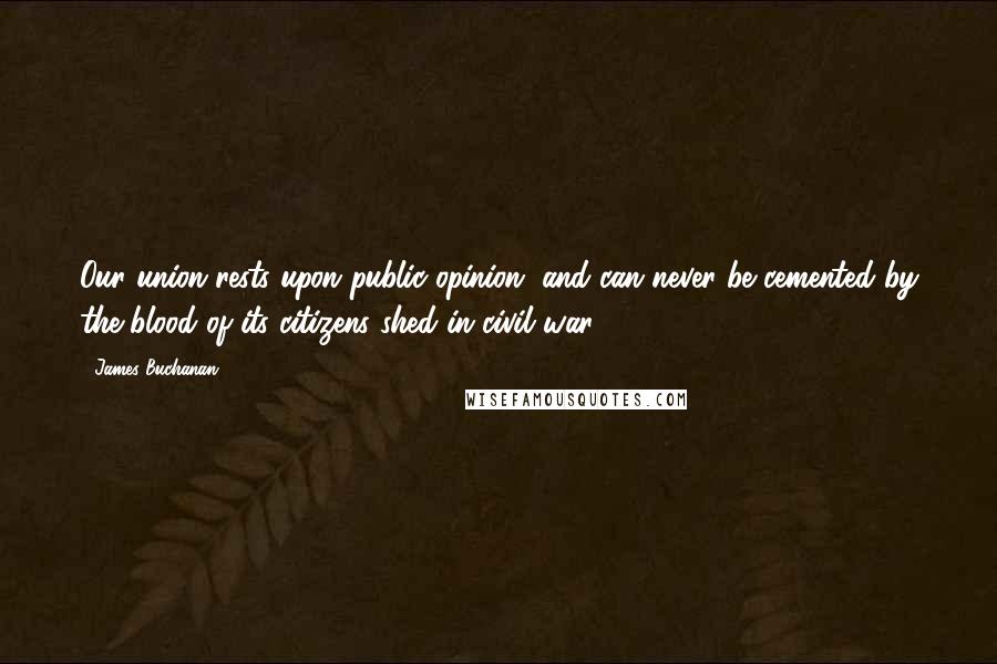 James Buchanan Quotes: Our union rests upon public opinion, and can never be cemented by the blood of its citizens shed in civil war.