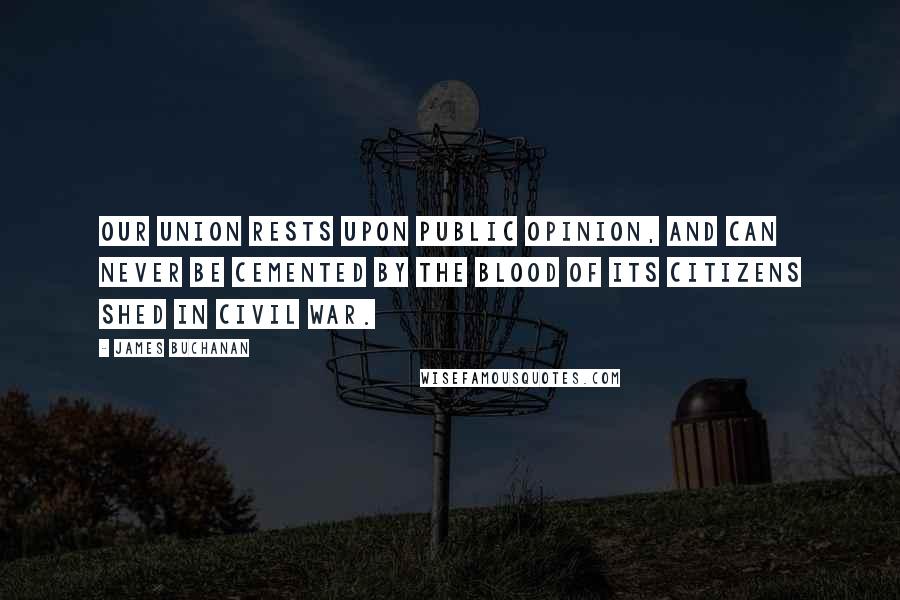 James Buchanan Quotes: Our union rests upon public opinion, and can never be cemented by the blood of its citizens shed in civil war.