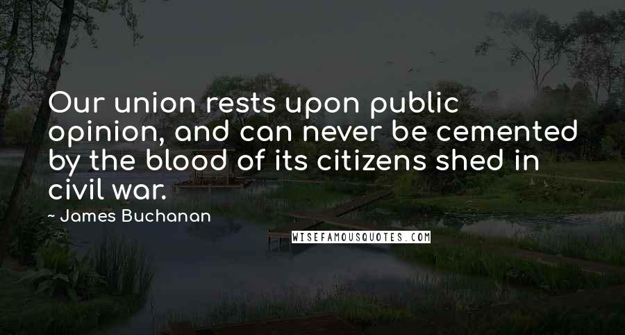 James Buchanan Quotes: Our union rests upon public opinion, and can never be cemented by the blood of its citizens shed in civil war.