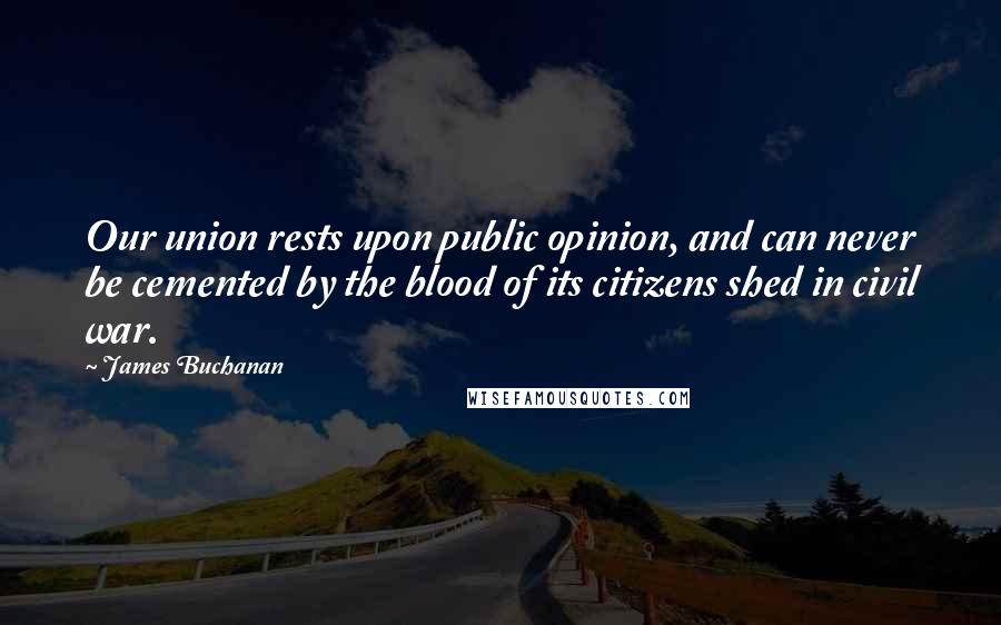 James Buchanan Quotes: Our union rests upon public opinion, and can never be cemented by the blood of its citizens shed in civil war.