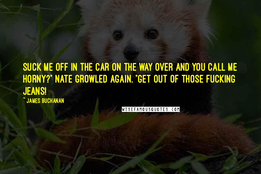James Buchanan Quotes: Suck me off in the car on the way over and you call me horny?" Nate growled again. "Get out of those fucking jeans!
