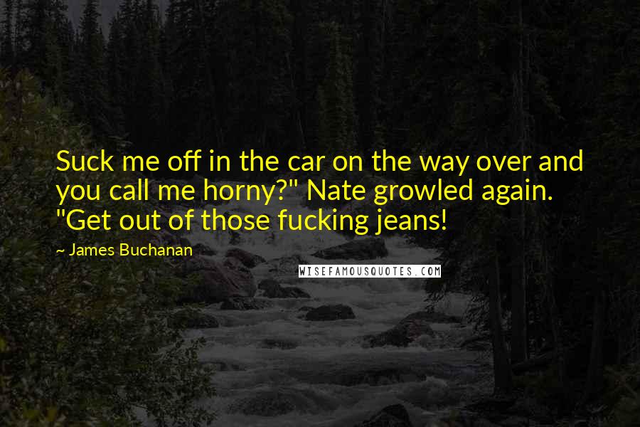 James Buchanan Quotes: Suck me off in the car on the way over and you call me horny?" Nate growled again. "Get out of those fucking jeans!