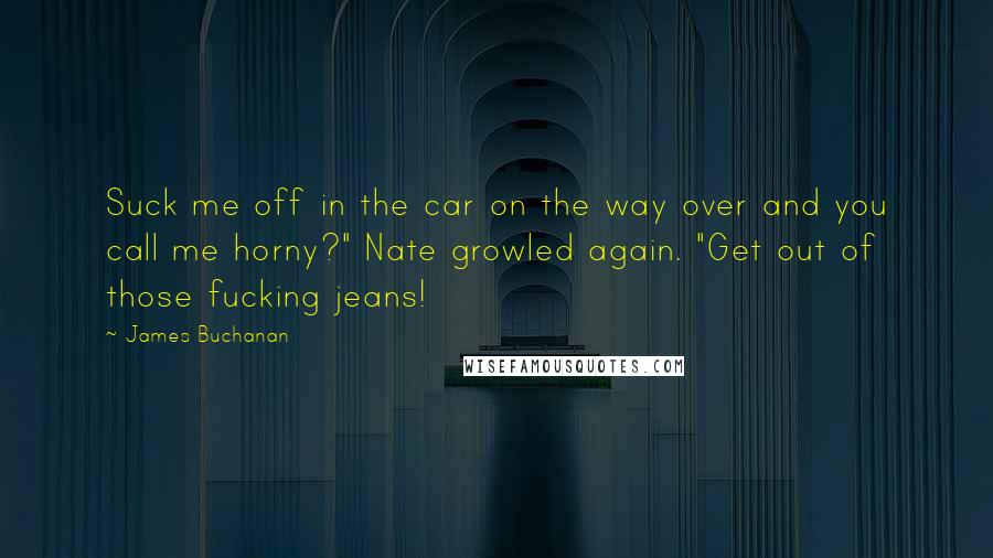 James Buchanan Quotes: Suck me off in the car on the way over and you call me horny?" Nate growled again. "Get out of those fucking jeans!