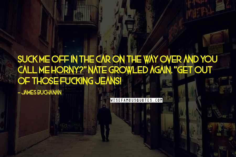 James Buchanan Quotes: Suck me off in the car on the way over and you call me horny?" Nate growled again. "Get out of those fucking jeans!
