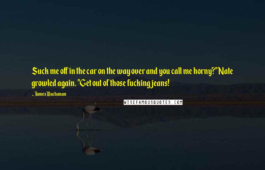 James Buchanan Quotes: Suck me off in the car on the way over and you call me horny?" Nate growled again. "Get out of those fucking jeans!