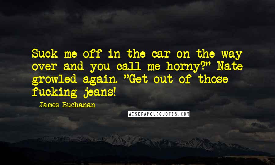 James Buchanan Quotes: Suck me off in the car on the way over and you call me horny?" Nate growled again. "Get out of those fucking jeans!