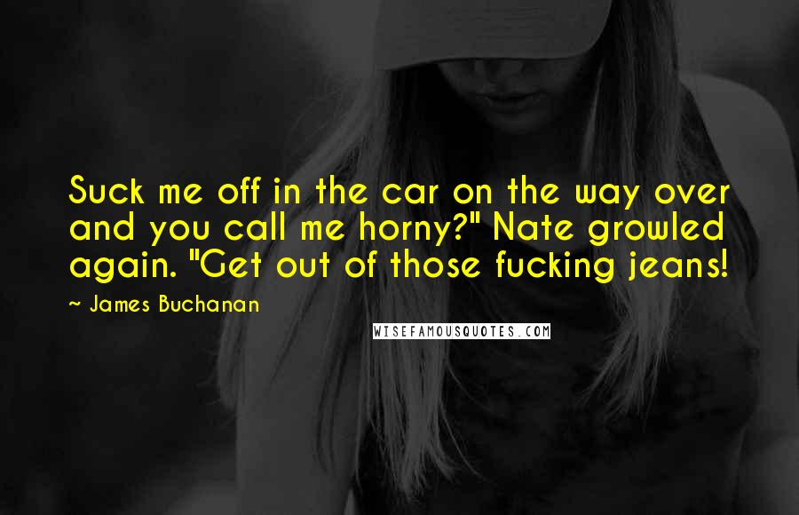 James Buchanan Quotes: Suck me off in the car on the way over and you call me horny?" Nate growled again. "Get out of those fucking jeans!
