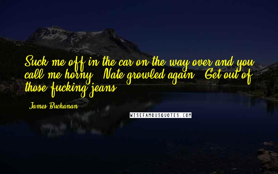 James Buchanan Quotes: Suck me off in the car on the way over and you call me horny?" Nate growled again. "Get out of those fucking jeans!