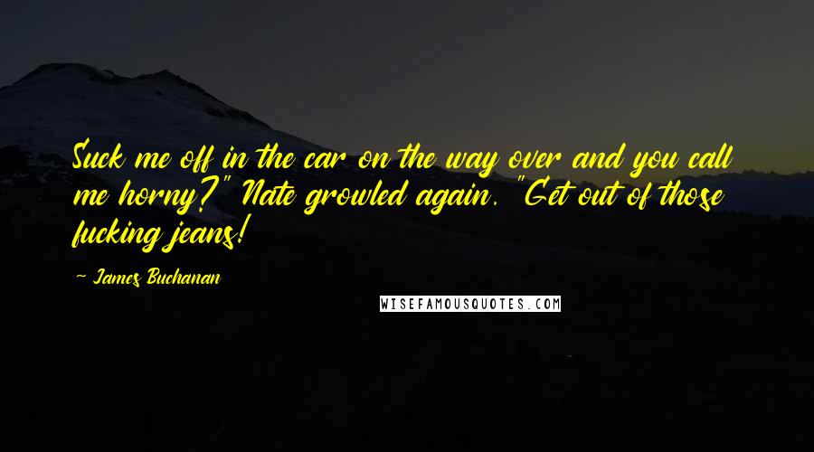 James Buchanan Quotes: Suck me off in the car on the way over and you call me horny?" Nate growled again. "Get out of those fucking jeans!