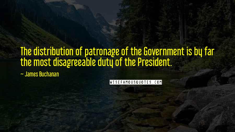 James Buchanan Quotes: The distribution of patronage of the Government is by far the most disagreeable duty of the President.
