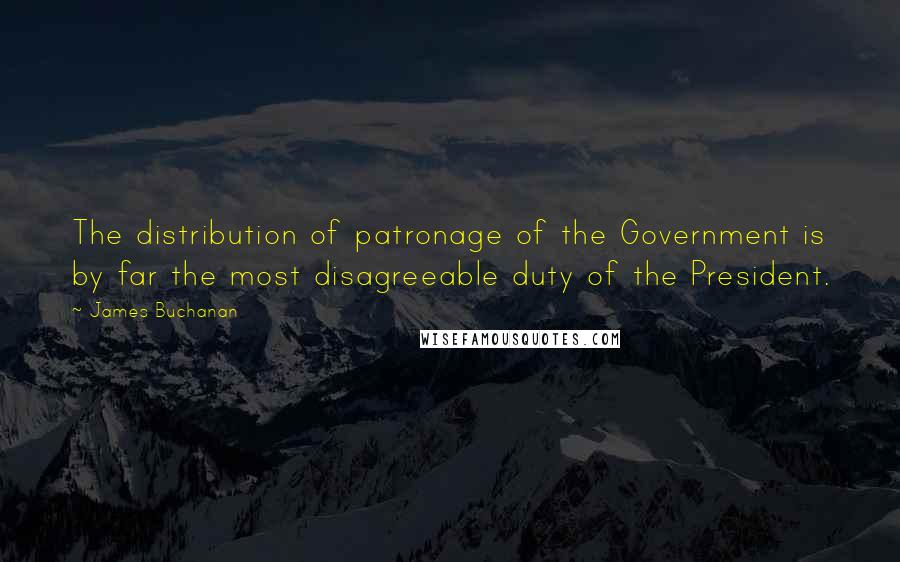 James Buchanan Quotes: The distribution of patronage of the Government is by far the most disagreeable duty of the President.