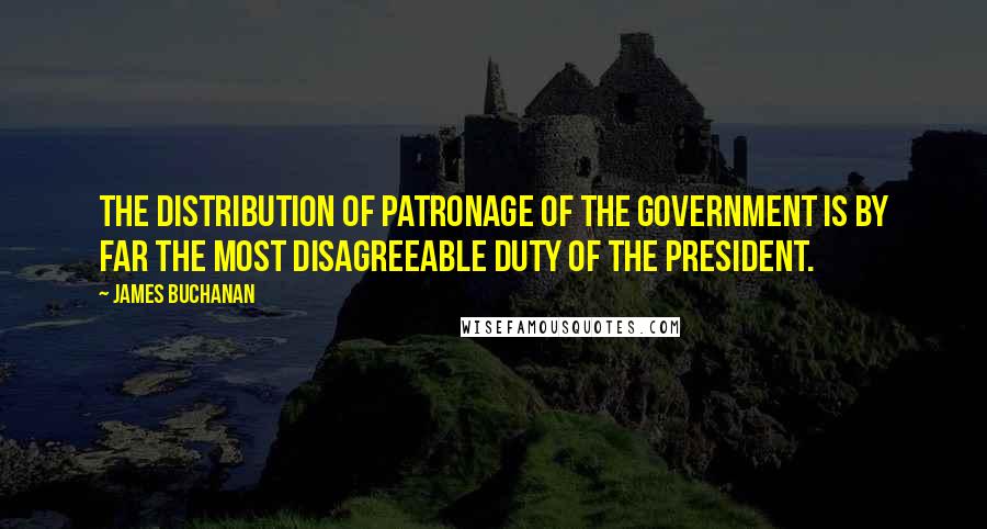 James Buchanan Quotes: The distribution of patronage of the Government is by far the most disagreeable duty of the President.