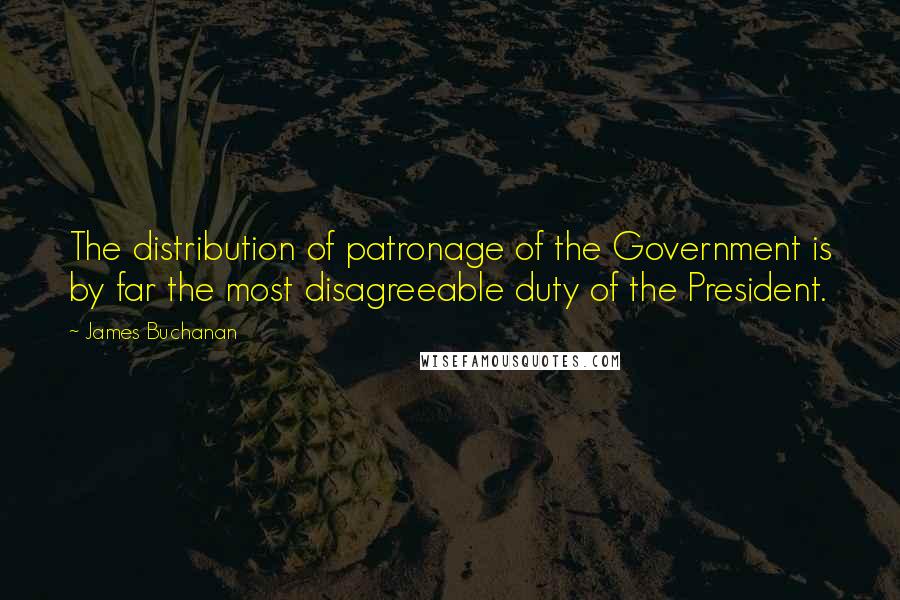 James Buchanan Quotes: The distribution of patronage of the Government is by far the most disagreeable duty of the President.