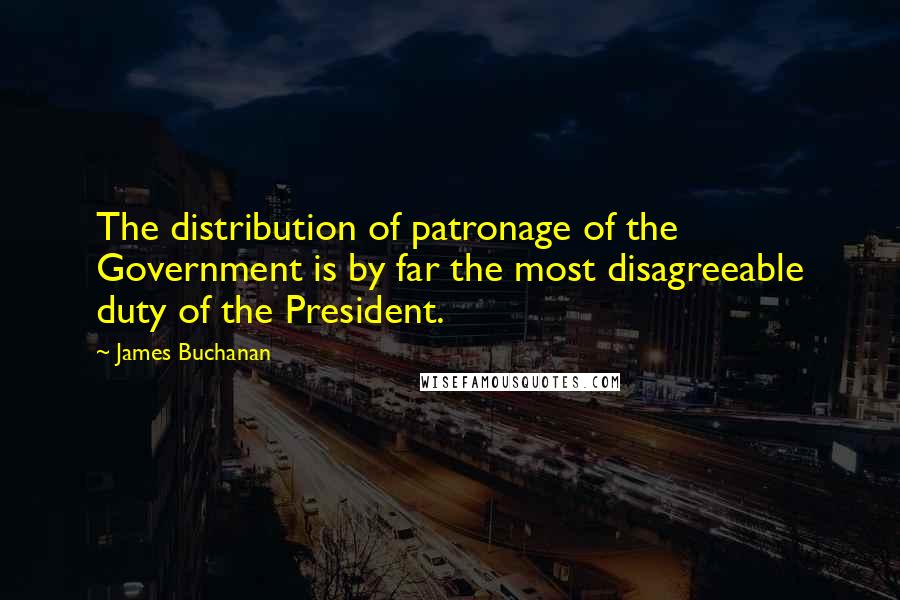 James Buchanan Quotes: The distribution of patronage of the Government is by far the most disagreeable duty of the President.