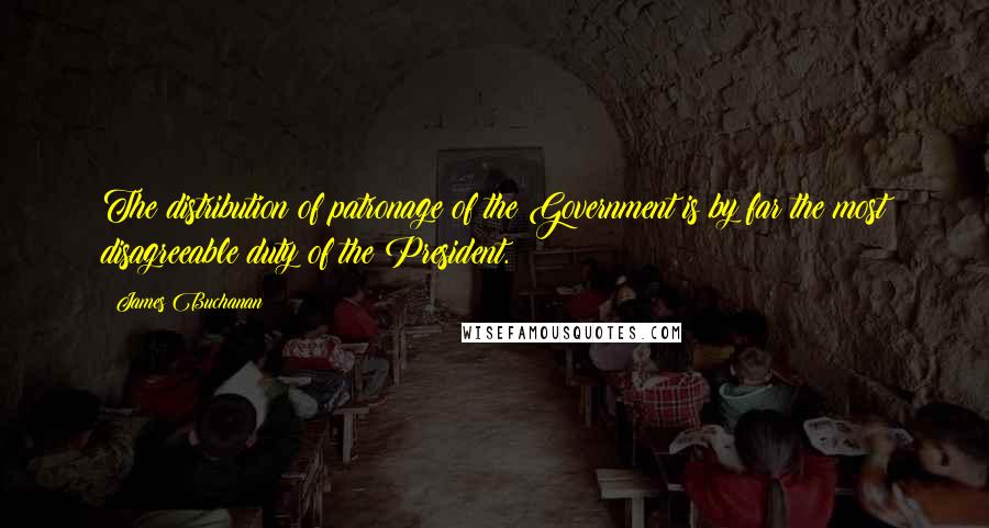 James Buchanan Quotes: The distribution of patronage of the Government is by far the most disagreeable duty of the President.