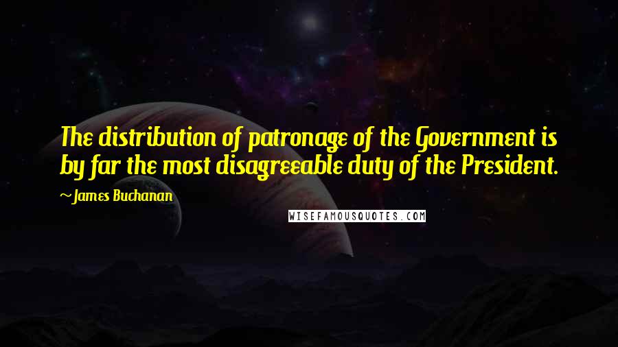 James Buchanan Quotes: The distribution of patronage of the Government is by far the most disagreeable duty of the President.