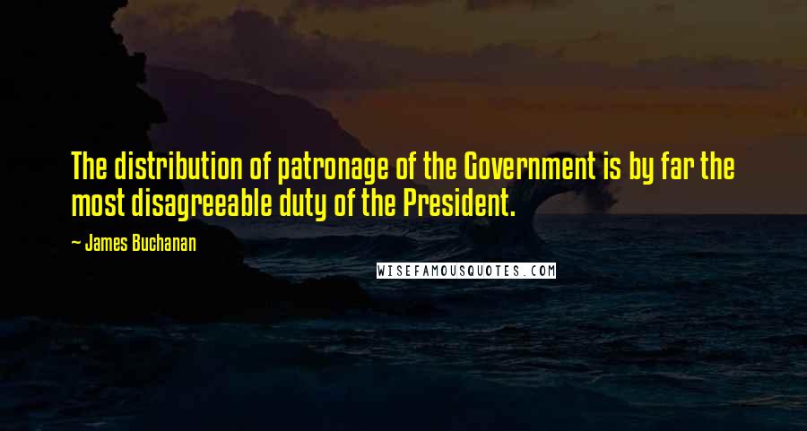 James Buchanan Quotes: The distribution of patronage of the Government is by far the most disagreeable duty of the President.