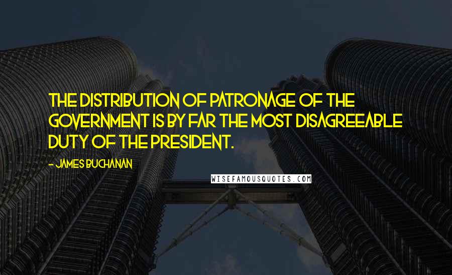 James Buchanan Quotes: The distribution of patronage of the Government is by far the most disagreeable duty of the President.