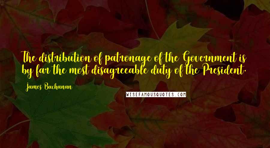 James Buchanan Quotes: The distribution of patronage of the Government is by far the most disagreeable duty of the President.