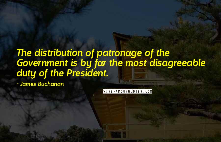 James Buchanan Quotes: The distribution of patronage of the Government is by far the most disagreeable duty of the President.