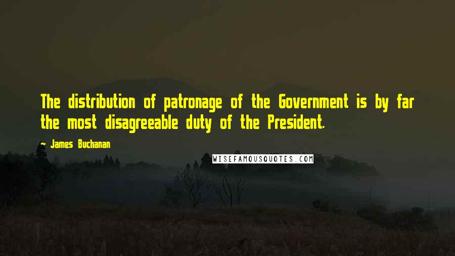 James Buchanan Quotes: The distribution of patronage of the Government is by far the most disagreeable duty of the President.