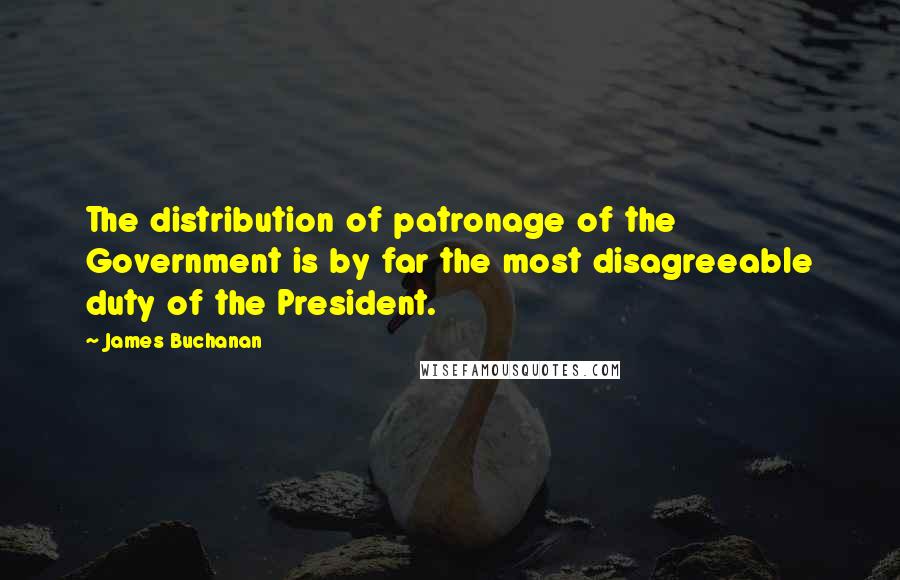 James Buchanan Quotes: The distribution of patronage of the Government is by far the most disagreeable duty of the President.