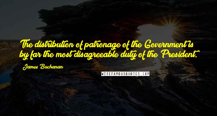 James Buchanan Quotes: The distribution of patronage of the Government is by far the most disagreeable duty of the President.