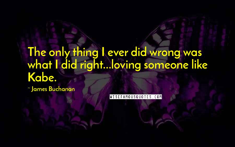 James Buchanan Quotes: The only thing I ever did wrong was what I did right...loving someone like Kabe.