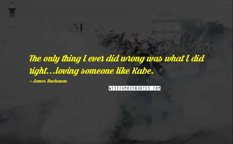 James Buchanan Quotes: The only thing I ever did wrong was what I did right...loving someone like Kabe.