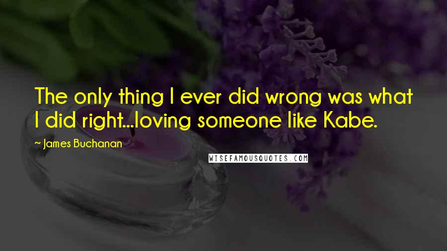 James Buchanan Quotes: The only thing I ever did wrong was what I did right...loving someone like Kabe.