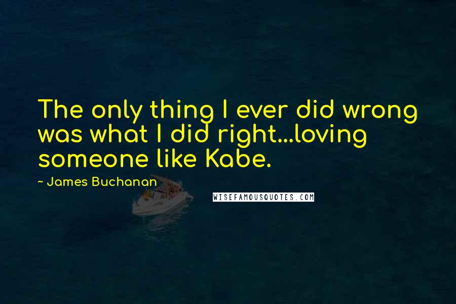 James Buchanan Quotes: The only thing I ever did wrong was what I did right...loving someone like Kabe.