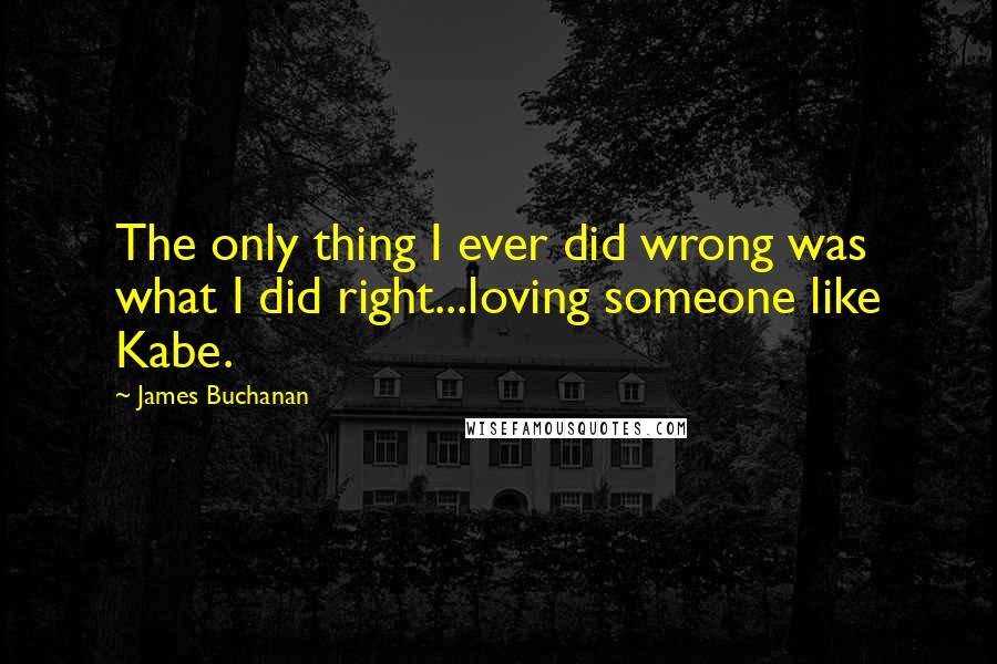 James Buchanan Quotes: The only thing I ever did wrong was what I did right...loving someone like Kabe.