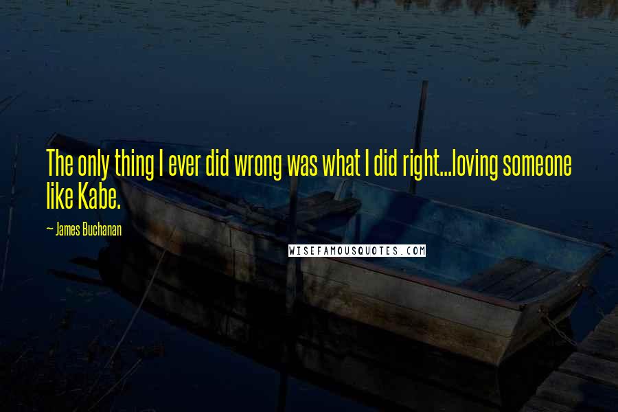 James Buchanan Quotes: The only thing I ever did wrong was what I did right...loving someone like Kabe.