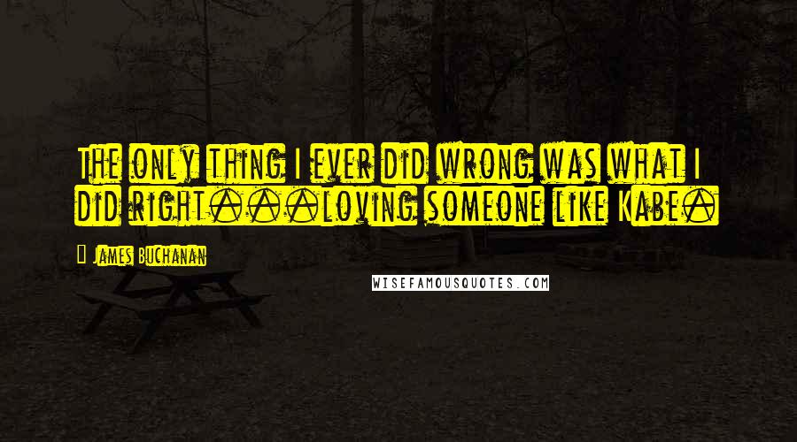 James Buchanan Quotes: The only thing I ever did wrong was what I did right...loving someone like Kabe.
