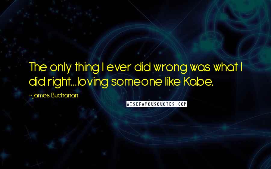 James Buchanan Quotes: The only thing I ever did wrong was what I did right...loving someone like Kabe.