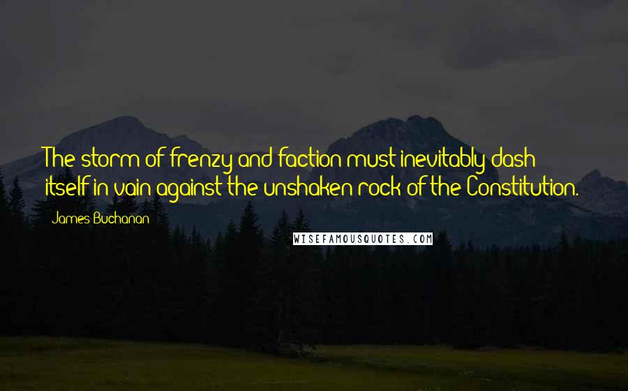 James Buchanan Quotes: The storm of frenzy and faction must inevitably dash itself in vain against the unshaken rock of the Constitution.