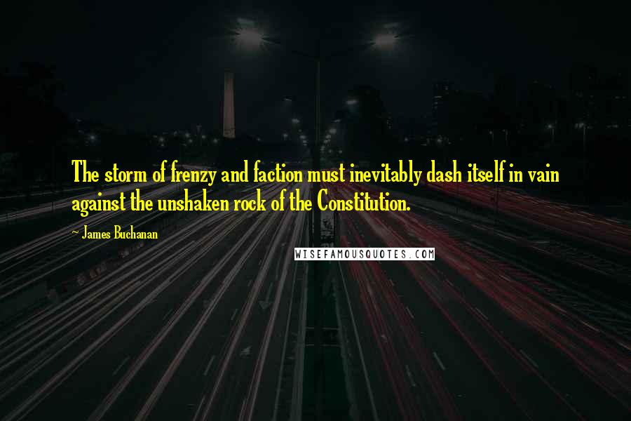 James Buchanan Quotes: The storm of frenzy and faction must inevitably dash itself in vain against the unshaken rock of the Constitution.