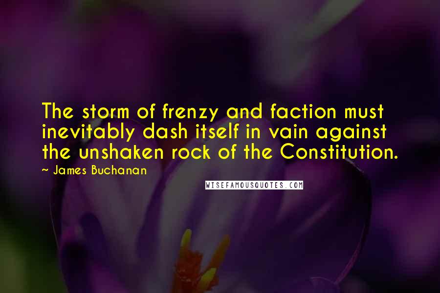 James Buchanan Quotes: The storm of frenzy and faction must inevitably dash itself in vain against the unshaken rock of the Constitution.