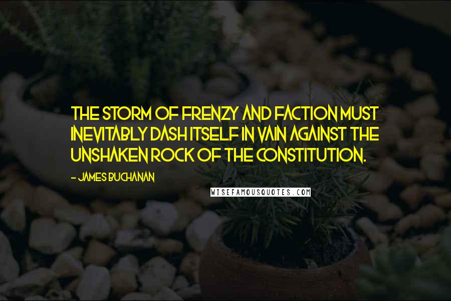 James Buchanan Quotes: The storm of frenzy and faction must inevitably dash itself in vain against the unshaken rock of the Constitution.