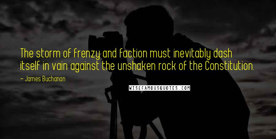 James Buchanan Quotes: The storm of frenzy and faction must inevitably dash itself in vain against the unshaken rock of the Constitution.