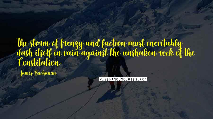 James Buchanan Quotes: The storm of frenzy and faction must inevitably dash itself in vain against the unshaken rock of the Constitution.