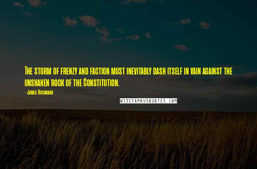 James Buchanan Quotes: The storm of frenzy and faction must inevitably dash itself in vain against the unshaken rock of the Constitution.