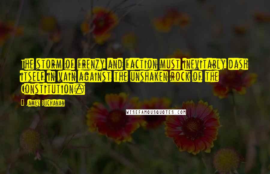 James Buchanan Quotes: The storm of frenzy and faction must inevitably dash itself in vain against the unshaken rock of the Constitution.