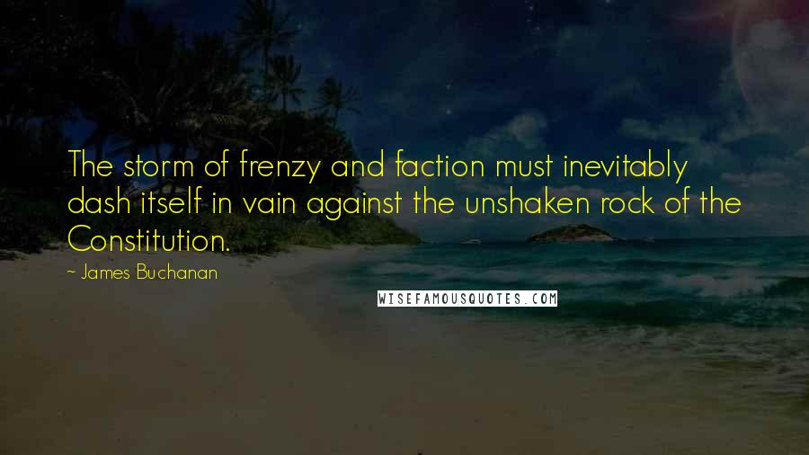 James Buchanan Quotes: The storm of frenzy and faction must inevitably dash itself in vain against the unshaken rock of the Constitution.